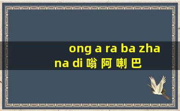 ong a ra ba zha na di 嗡 阿 喇 巴 札 那 谛